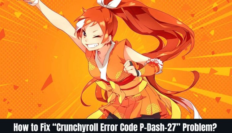 How to Fix “Crunchyroll Error Code P-Dash-27” Problem?